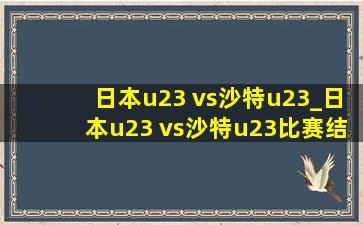 日本u23 vs沙特u23_日本u23 vs沙特u23比赛结果